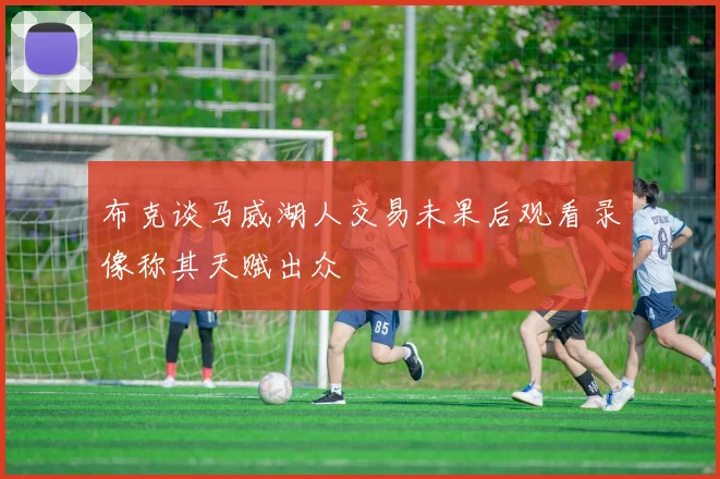 布克谈马威湖人交易未果后观看录像称其天赋出众