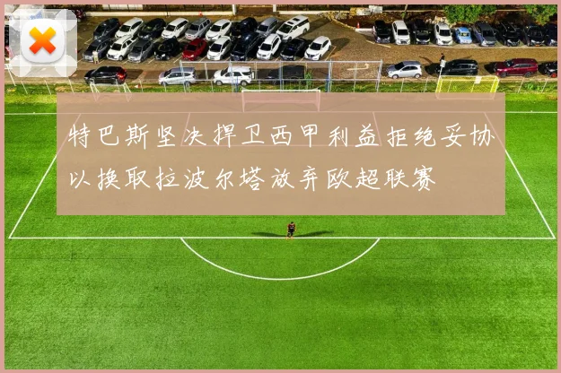 特巴斯坚决捍卫西甲利益拒绝妥协以换取拉波尔塔放弃欧超联赛
