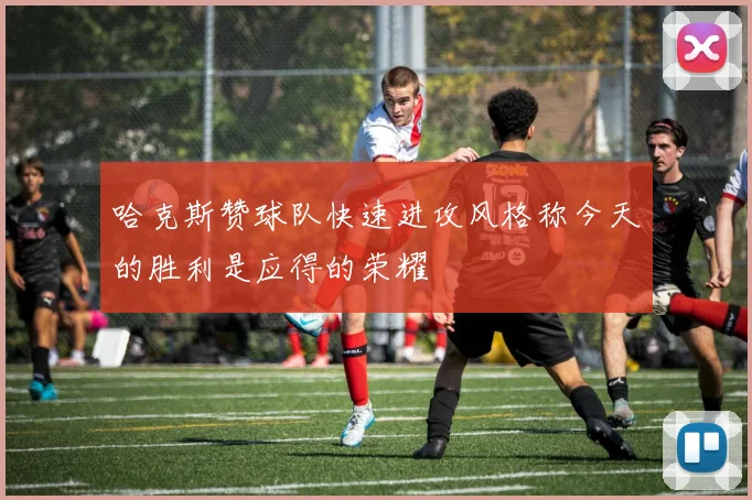 哈克斯赞球队快速进攻风格称今天的胜利是应得的荣耀