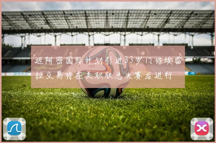 迈阿密国际计划引进33岁门将埃雷拉交易将在美职联总决赛后进行