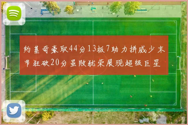 约基奇豪取44分13板7助力拼威少末节狂砍20分虽败犹荣展现超级巨星风范