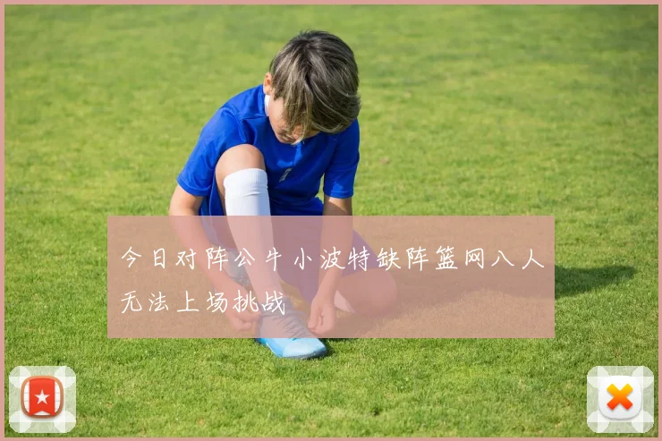 今日对阵公牛小波特缺阵篮网八人无法上场挑战